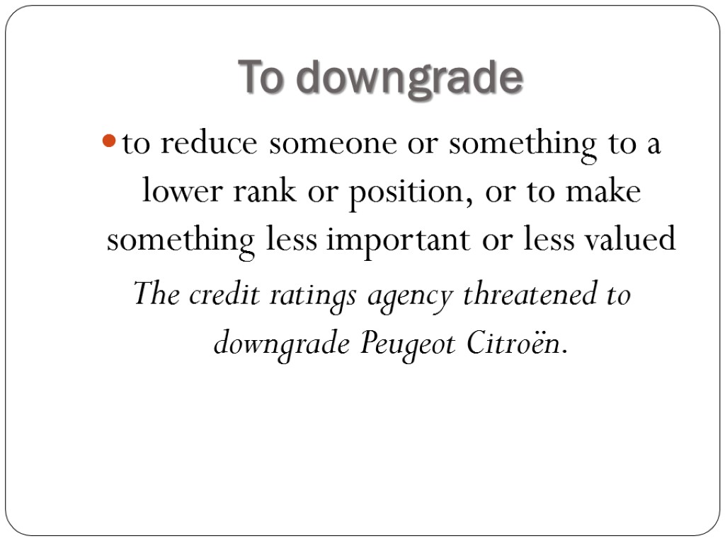 To downgrade to reduce someone or something to a lower rank or position, or